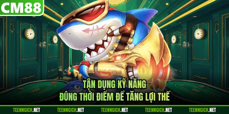 Tận dụng kỹ năng đúng thời điểm để tăng lợi thế